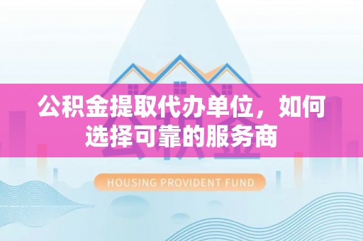 金秀公积金提取代办单位，如何选择可靠的服务商