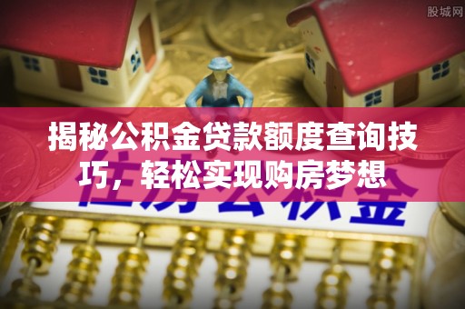 金秀揭秘公积金贷款额度查询技巧，轻松实现购房梦想