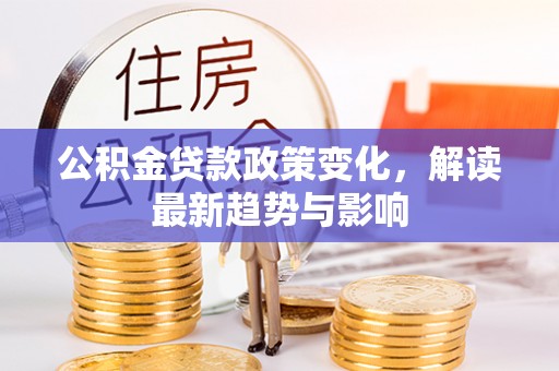 金秀公积金贷款政策变化，解读最新趋势与影响