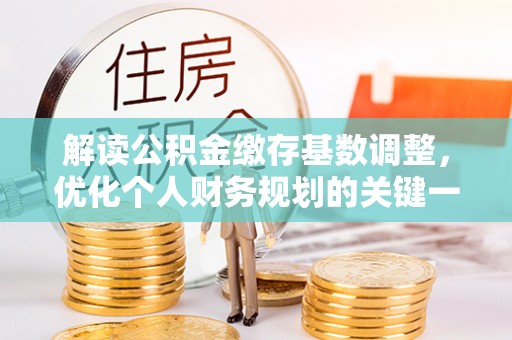 金秀解读公积金缴存基数调整，优化个人财务规划的关键一步