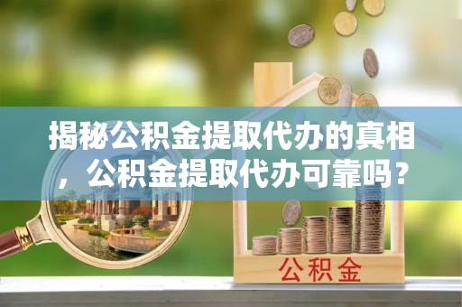 金秀揭秘公积金提取代办的真相，公积金提取代办可靠吗？