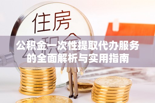 金秀公积金一次性提取代办服务的全面解析与实用指南
