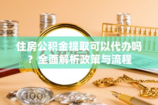 金秀住房公积金提取可以代办吗？全面解析政策与流程