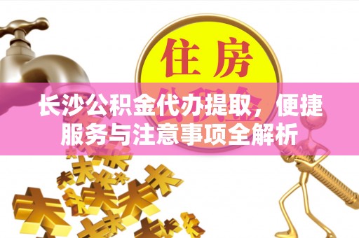 金秀长沙公积金代办提取，便捷服务与注意事项全解析