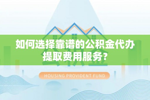 金秀如何选择靠谱的公积金代办提取费用服务？
