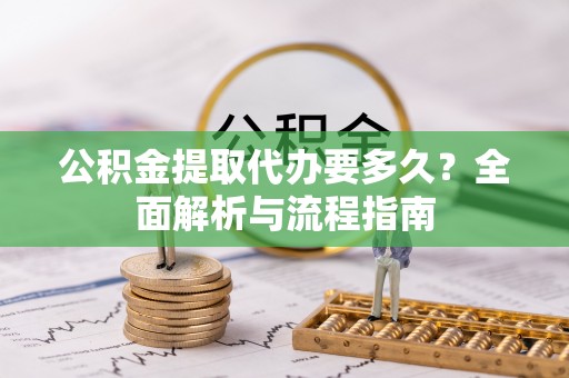 金秀公积金提取代办要多久？全面解析与流程指南