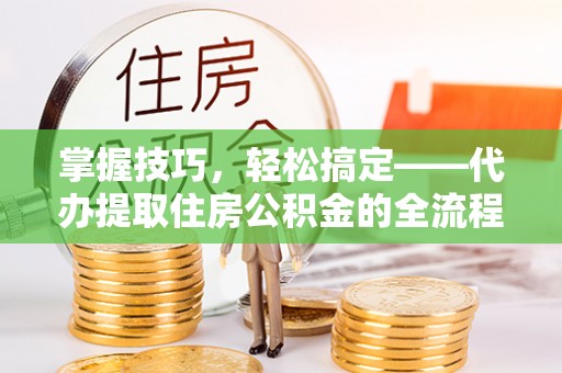金秀掌握技巧，轻松搞定——代办提取住房公积金的全流程解析