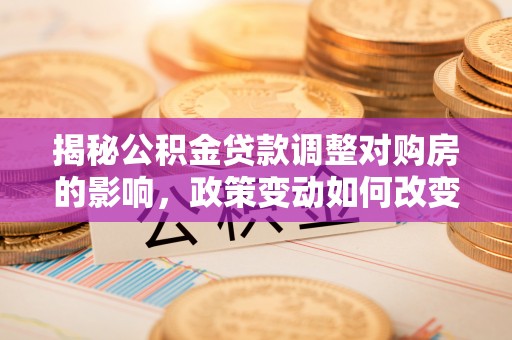金秀揭秘公积金贷款调整对购房的影响，政策变动如何改变你的买房计划