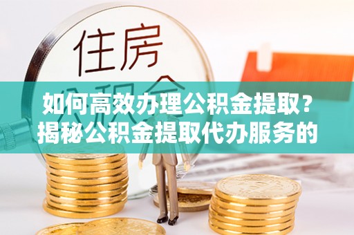 金秀如何高效办理公积金提取？揭秘公积金提取代办服务的优势与注意事项