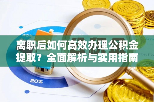 金秀离职后如何高效办理公积金提取？全面解析与实用指南