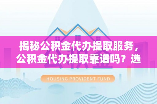 金秀揭秘公积金代办提取服务，公积金代办提取靠谱吗？选择前你需要知道这些！