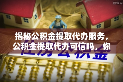 金秀揭秘公积金提取代办服务，公积金提取代办可信吗，你需要知道的真相