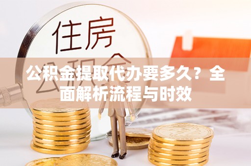 金秀公积金提取代办要多久？全面解析流程与时效