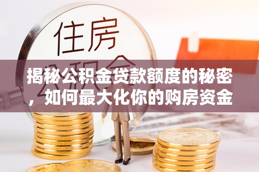 金秀揭秘公积金贷款额度的秘密，如何最大化你的购房资金
