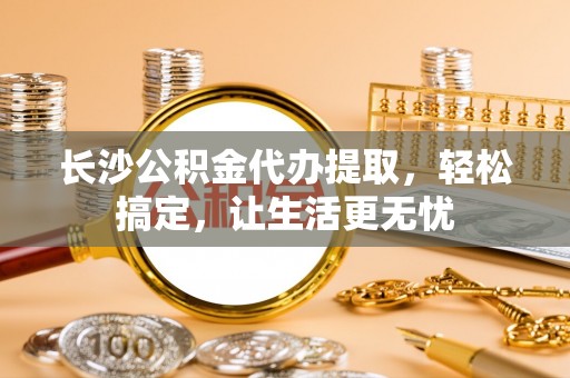 金秀长沙公积金代办提取，轻松搞定，让生活更无忧