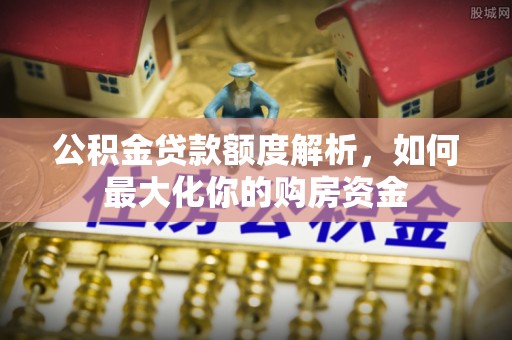 金秀公积金贷款额度解析，如何最大化你的购房资金