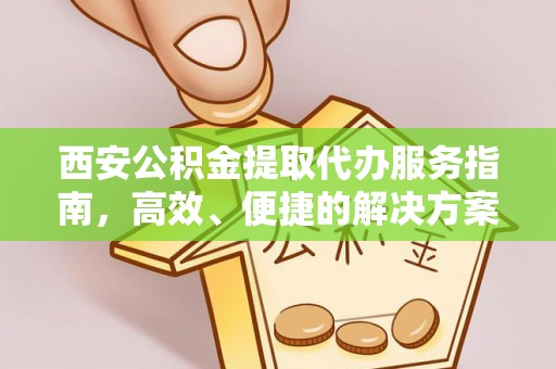 金秀西安公积金提取代办服务指南，高效、便捷的解决方案