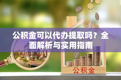 金秀公积金可以代办提取吗？全面解析与实用指南