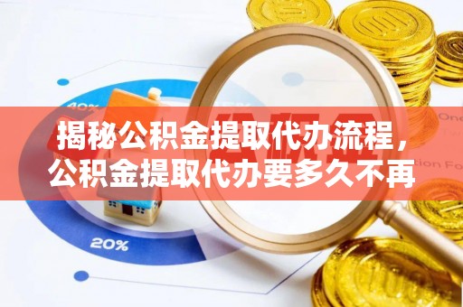 金秀揭秘公积金提取代办流程，公积金提取代办要多久不再是谜题