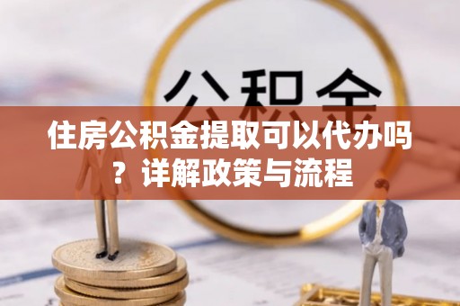 金秀住房公积金提取可以代办吗？详解政策与流程
