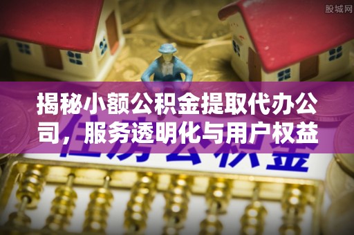 金秀揭秘小额公积金提取代办公司，服务透明化与用户权益保障