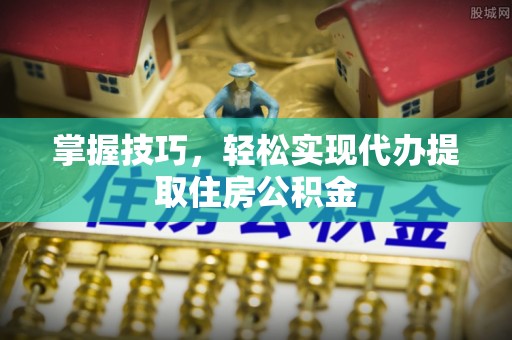 金秀掌握技巧，轻松实现代办提取住房公积金