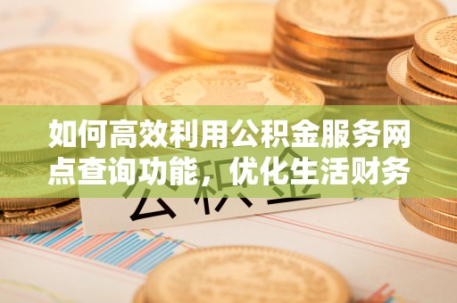 金秀如何高效利用公积金服务网点查询功能，优化生活财务管理