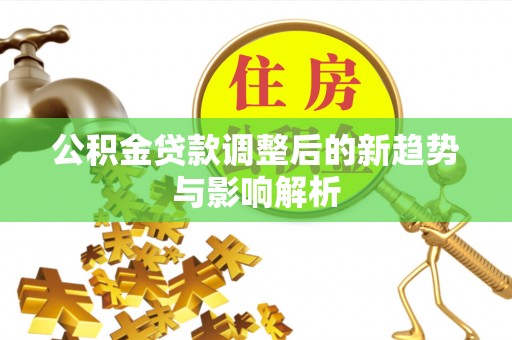 金秀公积金贷款调整后的新趋势与影响解析