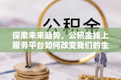 金秀探索未来趋势，公积金线上服务平台如何改变我们的生活