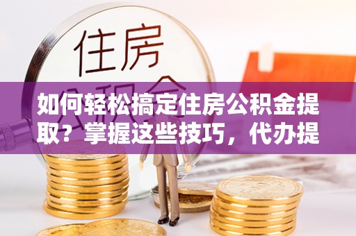 金秀如何轻松搞定住房公积金提取？掌握这些技巧，代办提取住房公积金不再难