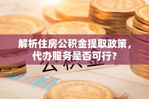 金秀解析住房公积金提取政策，代办服务是否可行？