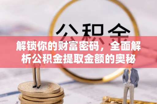 金秀解锁你的财富密码，全面解析公积金提取金额的奥秘