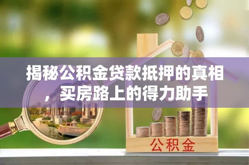 金秀揭秘公积金贷款抵押的真相，买房路上的得力助手