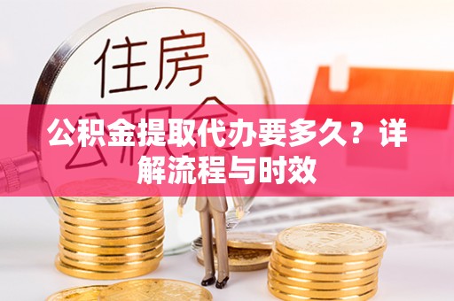 金秀公积金提取代办要多久？详解流程与时效