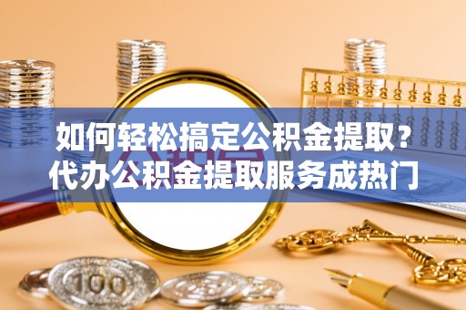 金秀如何轻松搞定公积金提取？代办公积金提取服务成热门选择