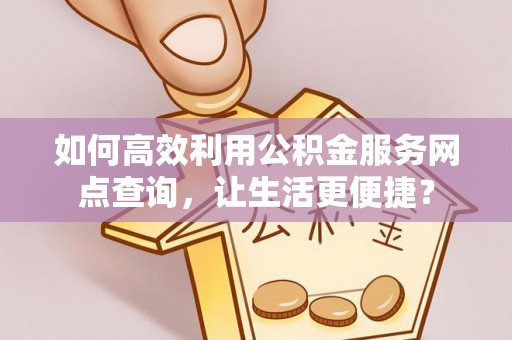 金秀如何高效利用公积金服务网点查询，让生活更便捷？