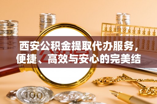 金秀西安公积金提取代办服务，便捷、高效与安心的完美结合