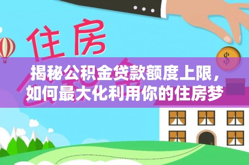 金秀揭秘公积金贷款额度上限，如何最大化利用你的住房梦？