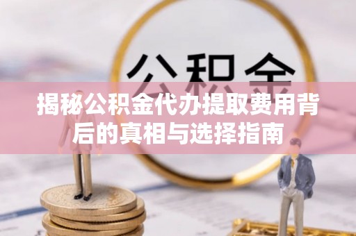 金秀揭秘公积金代办提取费用背后的真相与选择指南