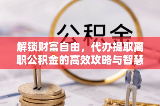 金秀解锁财富自由，代办提取离职公积金的高效攻略与智慧选择