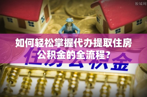 金秀如何轻松掌握代办提取住房公积金的全流程？