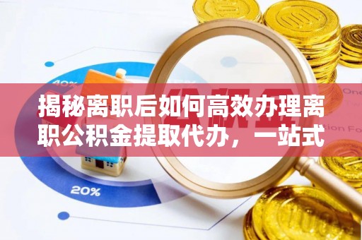 金秀揭秘离职后如何高效办理离职公积金提取代办，一站式服务全解析