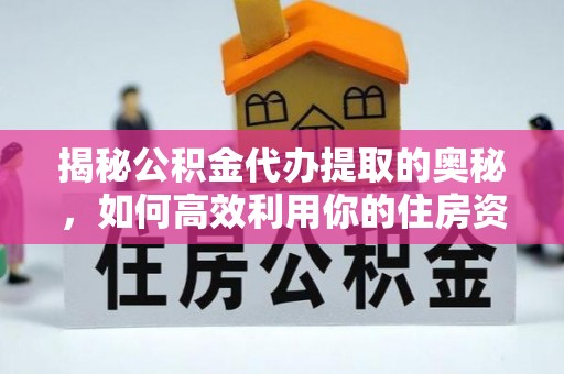 金秀揭秘公积金代办提取的奥秘，如何高效利用你的住房资金