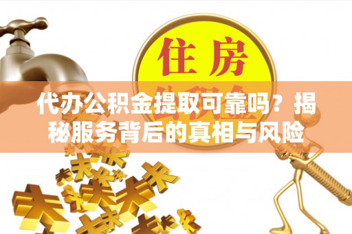 金秀代办公积金提取可靠吗？揭秘服务背后的真相与风险