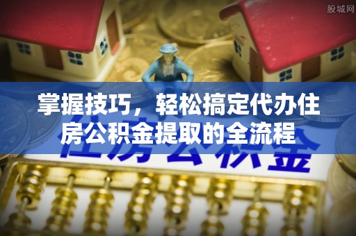 金秀掌握技巧，轻松搞定代办住房公积金提取的全流程