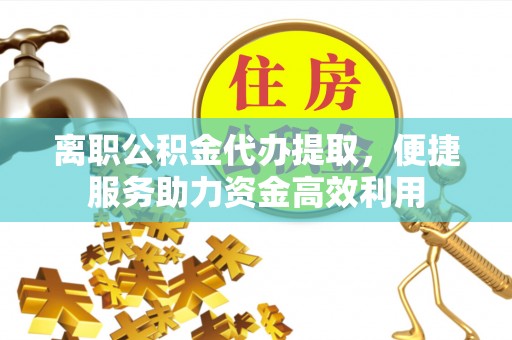 金秀离职公积金代办提取，便捷服务助力资金高效利用