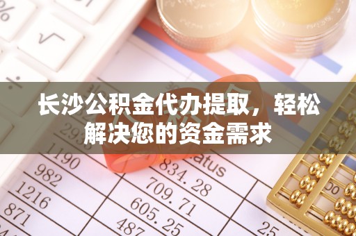 金秀长沙公积金代办提取，轻松解决您的资金需求