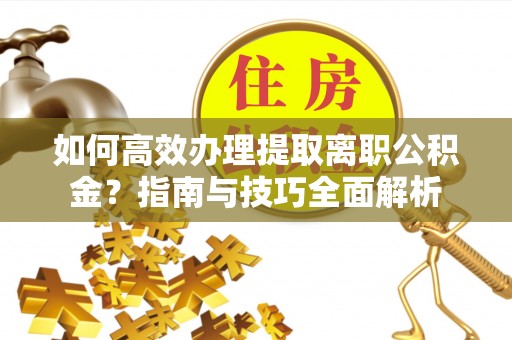 金秀如何高效办理提取离职公积金？指南与技巧全面解析