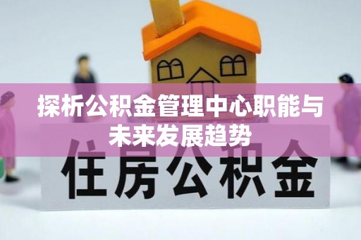 金秀探析公积金管理中心职能与未来发展趋势