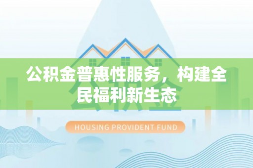金秀公积金普惠性服务，构建全民福利新生态
